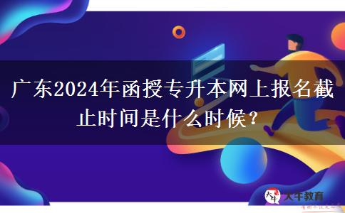 廣東2024年函授專升本網(wǎng)上報(bào)名截止時(shí)間是什么時(shí)候？