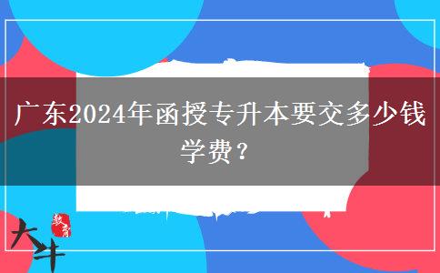 廣東2024年函授專升本要交多少錢學(xué)費(fèi)？