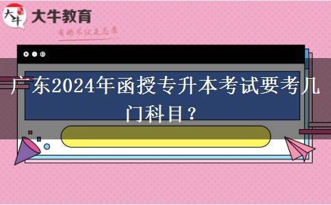 廣東2024年函授專升本考試要考幾門科目？