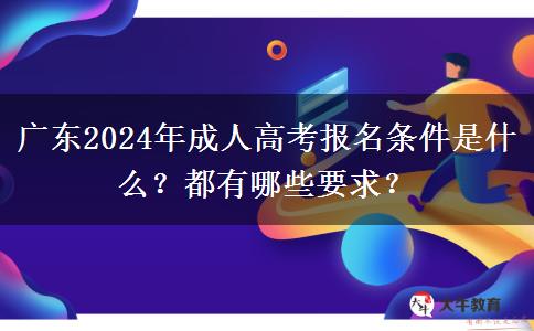 廣東2024年成人高考報名條件是什么？都有哪些要求？