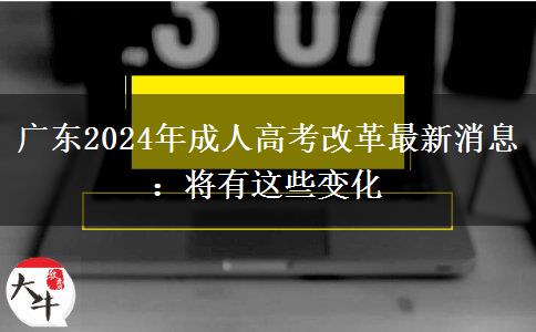 廣東2024年成人高考改革最新消息：將有這些變化