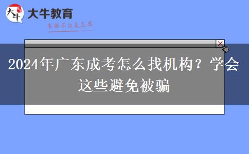 2024年廣東成考怎么找機(jī)構(gòu)？學(xué)會(huì)這些避免被騙