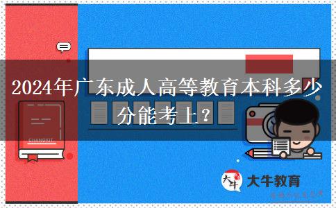 2024年廣東成人高等教育本科多少分能考上？