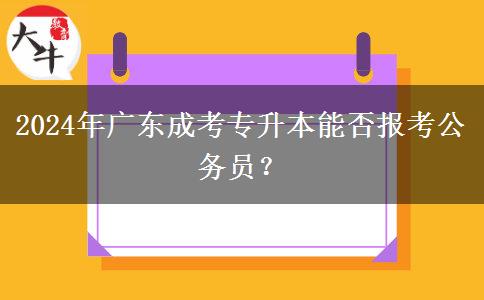 2024年廣東成考專(zhuān)升本能否報(bào)考公務(wù)員？