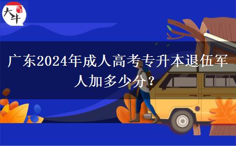 廣東2024年成人高考專升本退伍軍人加多少分？