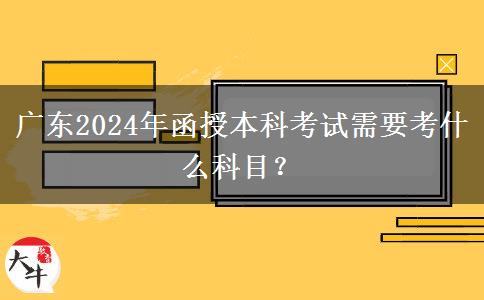 廣東2024年函授本科考試需要考什么科目？