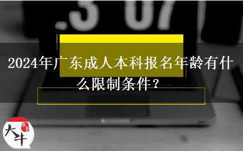 2024年廣東成人本科報(bào)名年齡有什么限制條件？