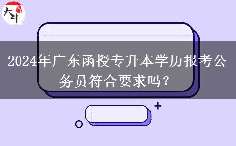 2024年廣東函授專升本學歷報考公務(wù)員符合要求嗎？