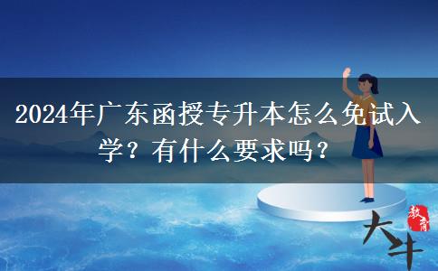 2024年廣東函授專升本怎么免試入學？有什么要求嗎？