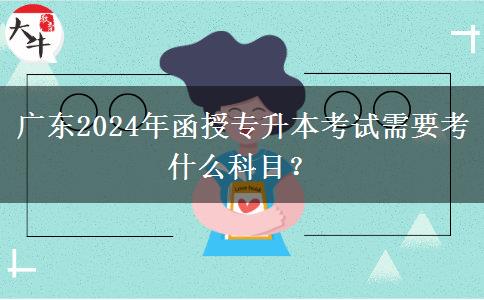 廣東2024年函授專升本考試需要考什么科目？