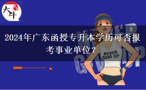 2024年廣東函授專升本學(xué)歷可否報(bào)考事業(yè)單位？