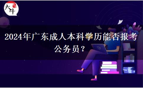 2024年廣東成人本科學(xué)歷能否報(bào)考公務(wù)員？