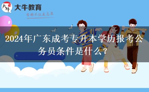 2024年廣東成考專(zhuān)升本學(xué)歷報(bào)考公務(wù)員條件是什么？