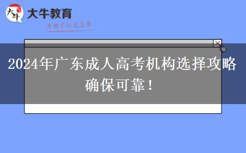 2024年廣東成人高考機(jī)構(gòu)選擇攻略確?？煽?！