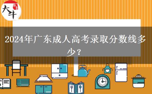 2024年廣東成人高考錄取分?jǐn)?shù)線多少？