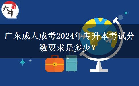 廣東成人成考2024年專升本考試分?jǐn)?shù)要求是多少？