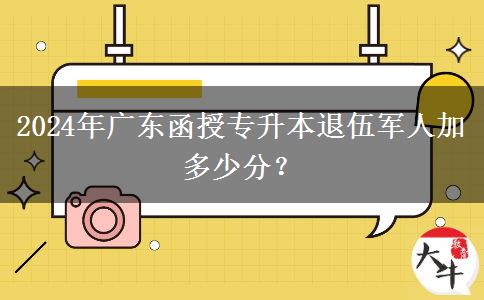 2024年廣東函授專升本退伍軍人加多少分？