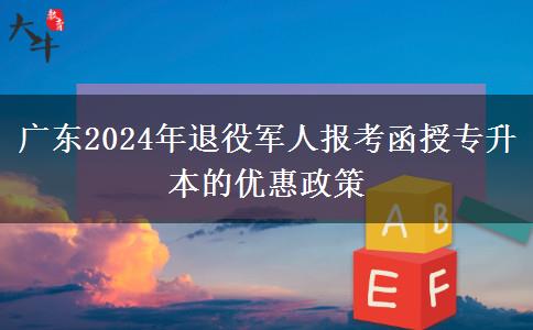 廣東2024年退役軍人報考函授專升本的優(yōu)惠政策