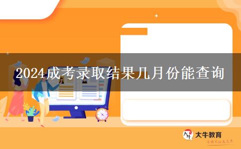 2024成考錄取結(jié)果幾月份能查詢