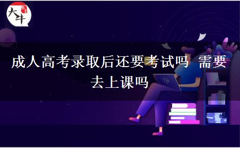 成人高考錄取后還要考試嗎 需要去上課嗎