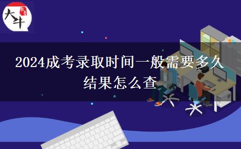 2024成考錄取時(shí)間一般需要多久 結(jié)果怎么查