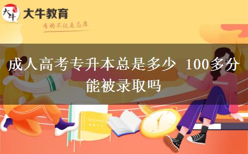 成人高考專升本總是多少 100多分能被錄取嗎