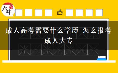 成人高考需要什么學(xué)歷 怎么報(bào)考成人大專