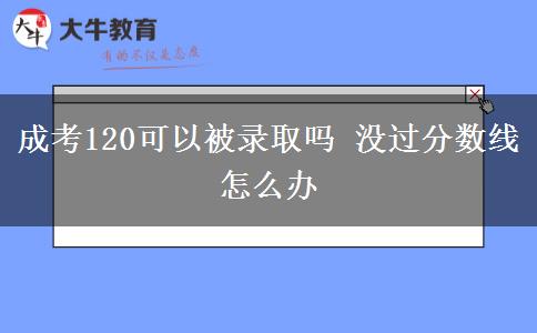 成考120可以被錄取嗎 沒過(guò)分?jǐn)?shù)線怎么辦