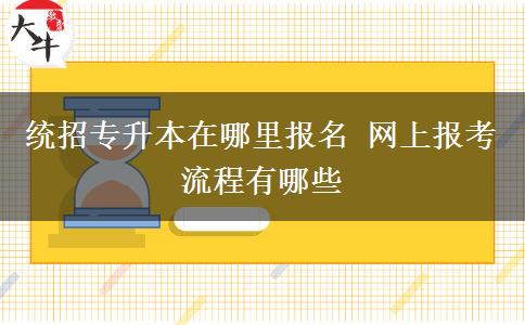 統(tǒng)招專升本在哪里報名 網(wǎng)上報考流程有哪些