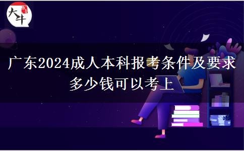 廣東2024成人本科報考條件及要求 多少錢可以考上