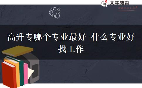 高升專哪個(gè)專業(yè)最好 什么專業(yè)好找工作