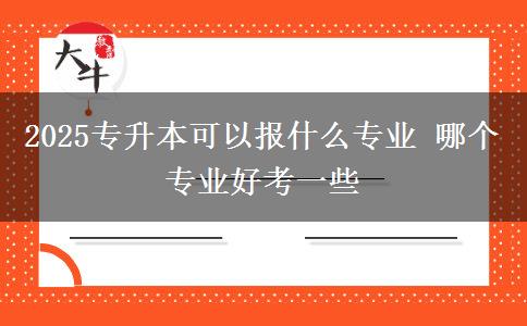 2025專升本可以報什么專業(yè) 哪個專業(yè)好考一些