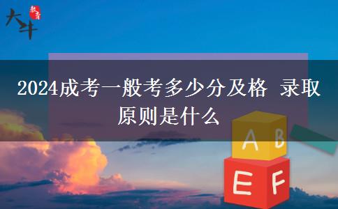 2024成考一般考多少分及格 錄取原則是什么