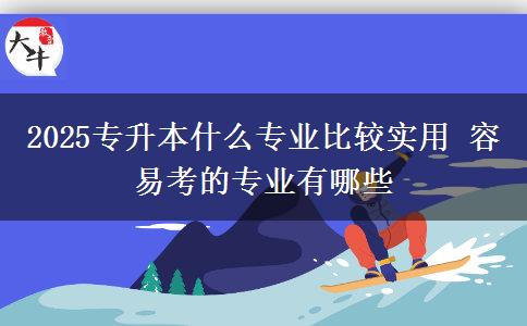 2025專升本什么專業(yè)比較實(shí)用 容易考的專業(yè)有哪些