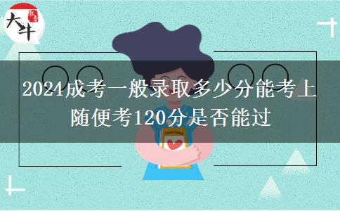 2024成考一般錄取多少分能考上 隨便考120分是否能過