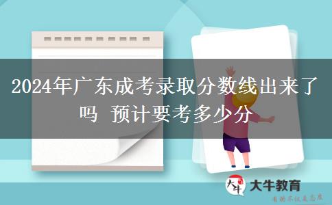 2024年廣東成考錄取分?jǐn)?shù)線出來了嗎 預(yù)計要考多少分