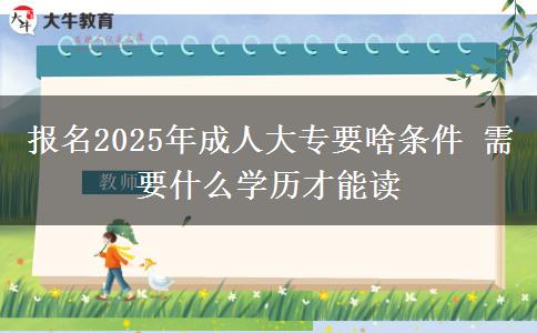 報(bào)名2025年成人大專要啥條件 需要什么學(xué)歷才能讀