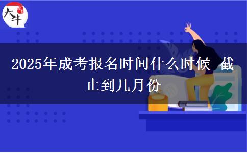 2025年成考報名時間什么時候 截止到幾月份