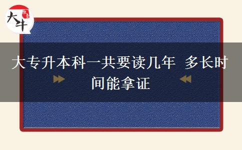 大專升本科一共要讀幾年 多長時間能拿證