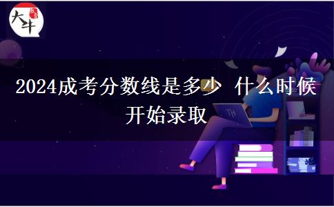 2024成考分?jǐn)?shù)線是多少 什么時(shí)候開(kāi)始錄取