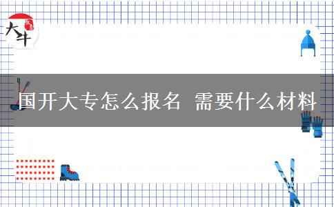 國開大專怎么報名 需要什么材料