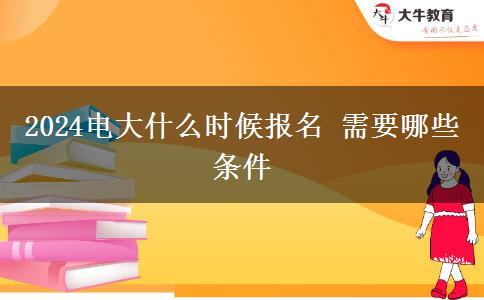 2024電大什么時候報名 需要哪些條件