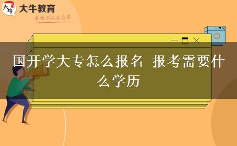 國開學大專怎么報名 報考需要什么學歷