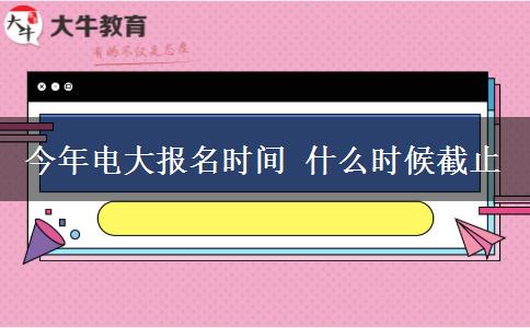 今年電大報名時間 什么時候截止