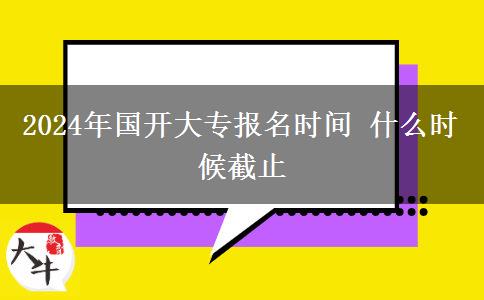 2024年國開大專報名時間 什么時候截止