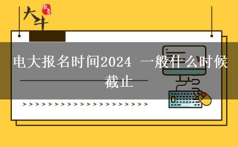 電大報名時間2024 一般什么時候截止