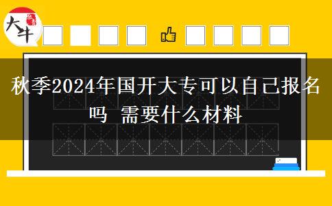 秋季2024年國(guó)開(kāi)大?？梢宰约簣?bào)名嗎 需要什么材料