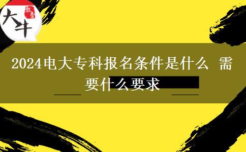 2024電大?？茍?bào)名條件是什么 需要什么要求