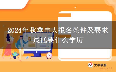 2024年秋季電大報名條件及要求 最低要什么學歷