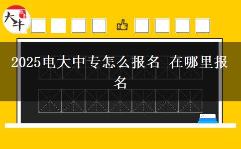 2025電大中專怎么報名 在哪里報名